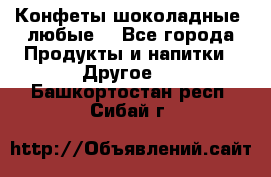 Конфеты шоколадные, любые. - Все города Продукты и напитки » Другое   . Башкортостан респ.,Сибай г.